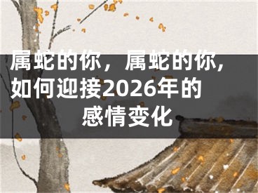 属蛇的你，属蛇的你,如何迎接2026年的感情变化