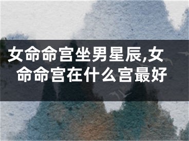 女命命宫坐男星辰,女命命宫在什么宫最好