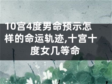 10宫4度男命预示怎样的命运轨迹,十宫十度女几等命