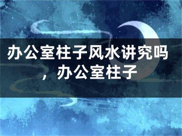 办公室柱子风水讲究吗，办公室柱子