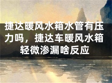 捷达暖风水箱水管有压力吗，捷达车暖风水箱轻微渗漏啥反应