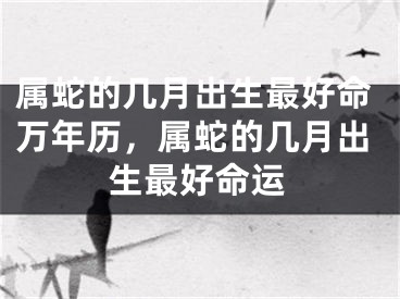 属蛇的几月出生最好命万年历，属蛇的几月出生最好命运