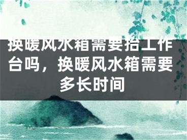 换暖风水箱需要抬工作台吗，换暖风水箱需要多长时间