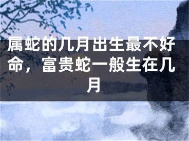 属蛇的几月出生最不好命，富贵蛇一般生在几月