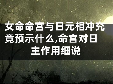 女命命宫与日元相冲究竟预示什么,命宫对日主作用细说