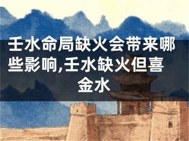 壬水命局缺火会带来哪些影响,壬水缺火但喜金水