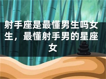 射手座是最懂男生吗女生，最懂射手男的星座女