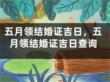 五月领结婚证吉日，五月领结婚证吉日查询