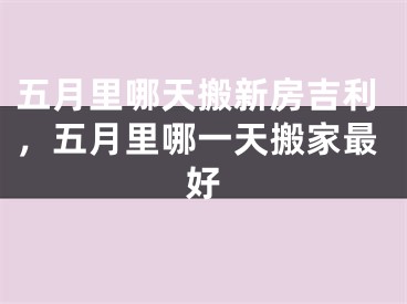 五月里哪天搬新房吉利，五月里哪一天搬家最好
