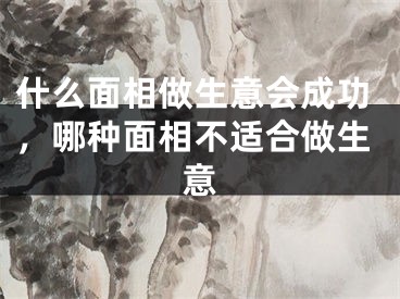 什么面相做生意会成功，哪种面相不适合做生意
