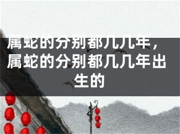 属蛇的分别都几几年，属蛇的分别都几几年出生的
