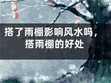 搭了雨棚影响风水吗，搭雨棚的好处