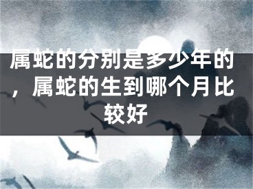 属蛇的分别是多少年的,属蛇的生到哪个月比较好