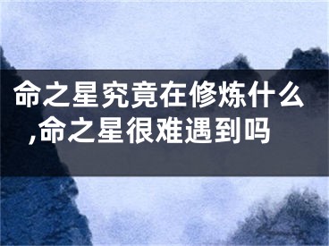 命之星究竟在修炼什么,命之星很难遇到吗