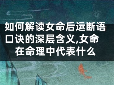 如何解读女命后运断语口诀的深层含义,女命在命理中代表什么