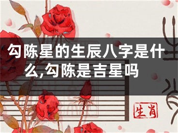 勾陈星的生辰八字是什么,勾陈是吉星吗