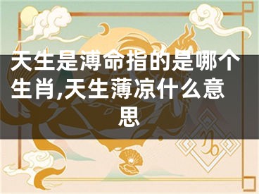 天生是溥命指的是哪个生肖,天生薄凉什么意思