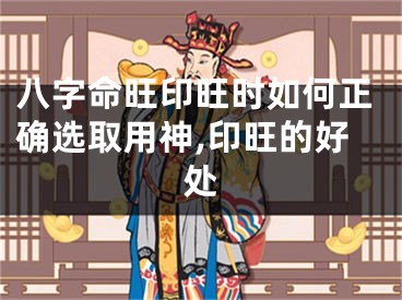 八字命旺印旺时如何正确选取用神,印旺的好处