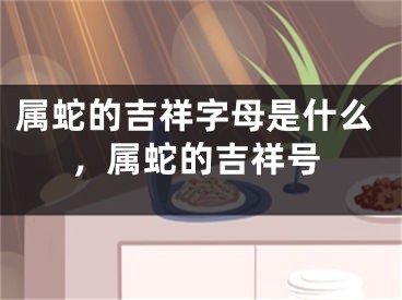 属蛇的吉祥字母是什么,属蛇的吉祥号