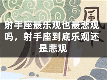 射手座最乐观也最悲观吗，射手座到底乐观还是悲观