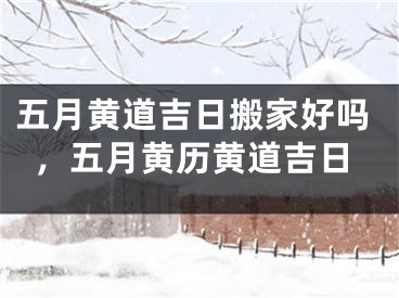 五月黄道吉日搬家好吗，五月黄历黄道吉日