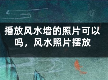 播放风水墙的照片可以吗,风水照片摆放