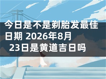今日是不是剃胎发最佳日期 2026年8月23日是黄道吉日吗