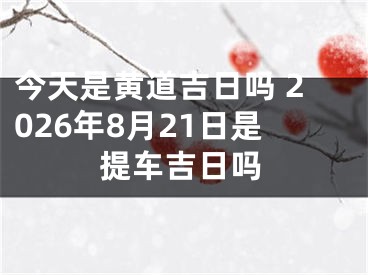 今天是黄道吉日吗 2026年8月21日是提车吉日吗
