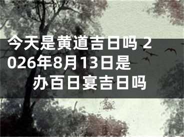 今天是黄道吉日吗 2026年8月13日是办百日宴吉日吗