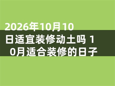 2026年10月10日适宜装修动土吗 10月适合装修的日子