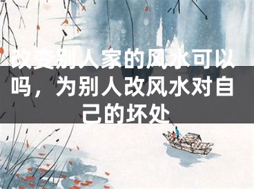 改变别人家的风水可以吗，为别人改风水对自己的坏处