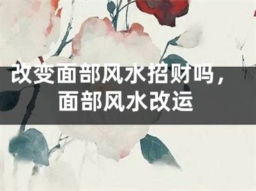 改变面部风水招财吗，面部风水改运