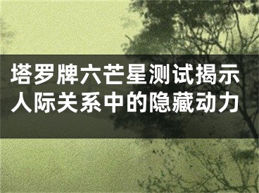 塔罗牌六芒星测试揭示人际关系中的隐藏动力