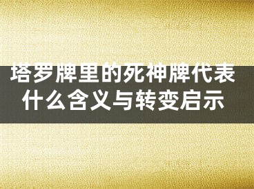 塔罗牌里的死神牌代表什么含义与转变启示