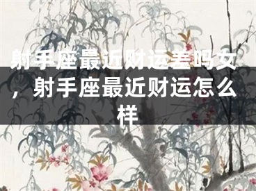 射手座最近财运差吗女，射手座最近财运怎么样