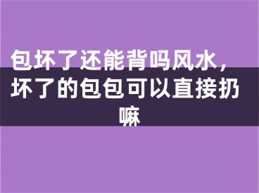 包坏了还能背吗风水，坏了的包包可以直接扔嘛