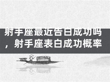 射手座最近告白成功吗，射手座表白成功概率