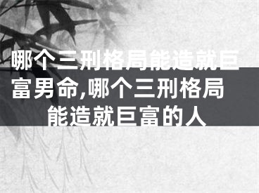 哪个三刑格局能造就巨富男命,哪个三刑格局能造就巨富的人