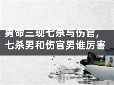 男命三现七杀与伤官,七杀男和伤官男谁厉害