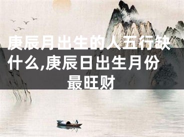 庚辰月出生的人五行缺什么,庚辰日出生月份最旺财