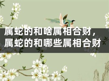 属蛇的和啥属相合财，属蛇的和哪些属相合财