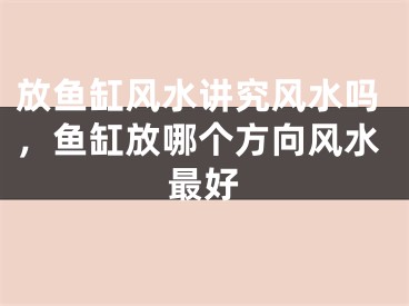放鱼缸风水讲究风水吗，鱼缸放哪个方向风水最好