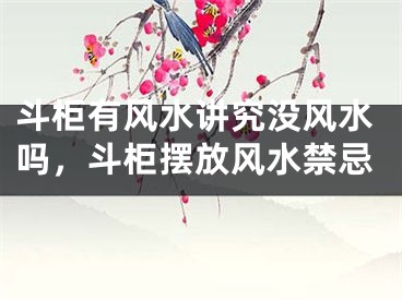 斗柜有风水讲究没风水吗，斗柜摆放风水禁忌