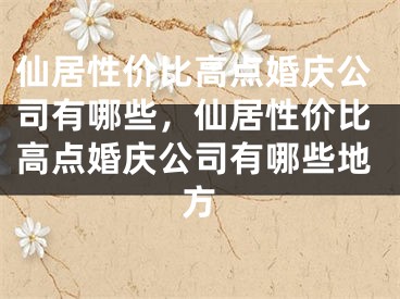 仙居性价比高点婚庆公司有哪些,仙居性价比高点婚庆公司有哪些地方