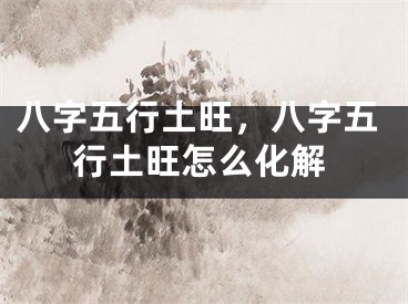 八字五行土旺，八字五行土旺怎么化解