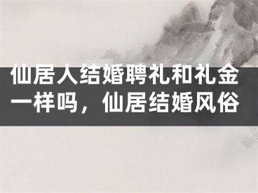 仙居人结婚聘礼和礼金一样吗，仙居结婚风俗