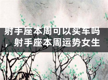 射手座本周可以买车吗，射手座本周运势女生