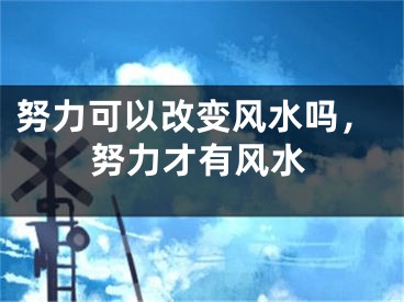 努力可以改变风水吗，努力才有风水