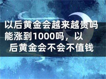以后黄金会越来越贵吗能涨到1000吗，以后黄金会不会不值钱