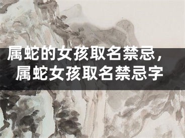 属蛇的女孩取名禁忌，属蛇女孩取名禁忌字